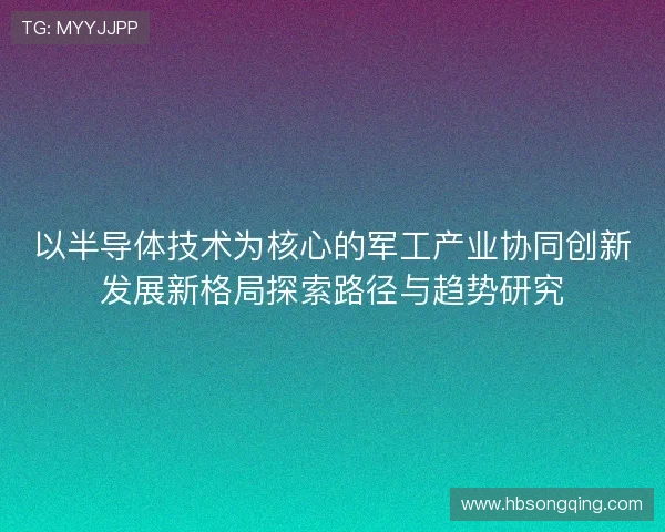 以半导体技术为核心的军工产业协同创新发展新格局探索路径与趋势研究