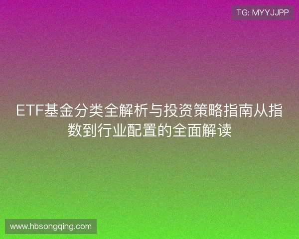 ETF基金分类全解析与投资策略指南从指数到行业配置的全面解读 ETF基金分类全解析与投资策略指南从指数到行业配置的全面解读