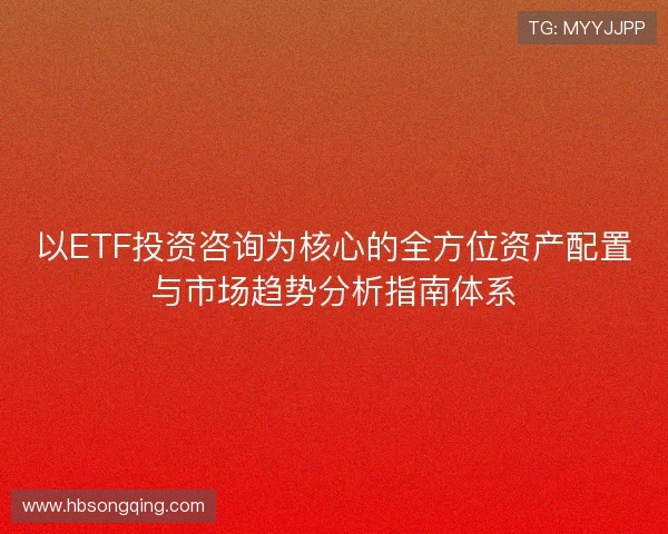 以ETF投资咨询为核心的全方位资产配置与市场趋势分析指南体系 以ETF投资咨询为核心的全方位资产配置与市场趋势分析指南体系